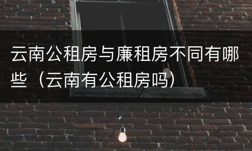 云南公租房与廉租房不同有哪些（云南有公租房吗）