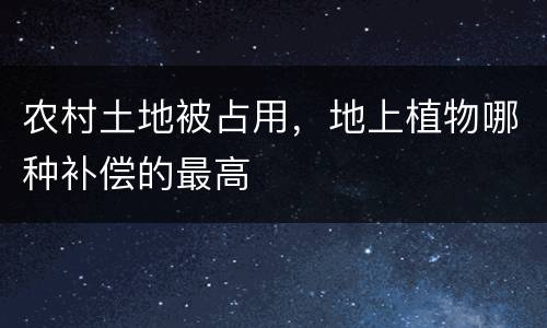 农村土地被占用，地上植物哪种补偿的最高