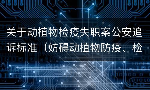 关于动植物检疫失职案公安追诉标准（妨碍动植物防疫、检疫罪首次明确立案追诉情形）