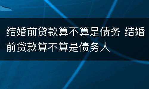 结婚前贷款算不算是债务 结婚前贷款算不算是债务人