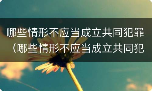哪些情形不应当成立共同犯罪（哪些情形不应当成立共同犯罪案件）