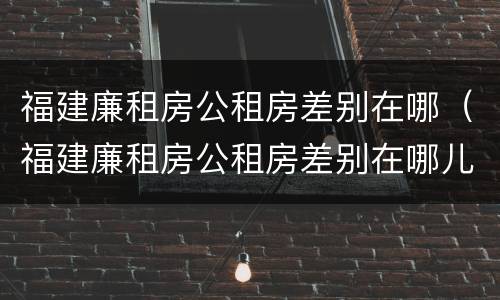 福建廉租房公租房差别在哪（福建廉租房公租房差别在哪儿）