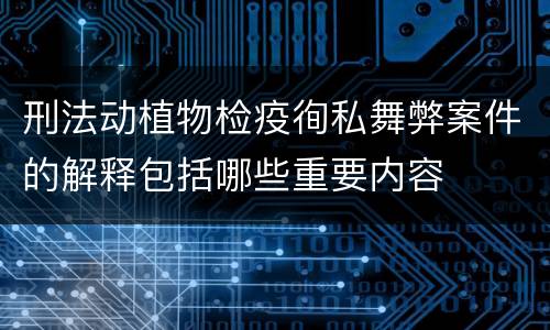 刑法动植物检疫徇私舞弊案件的解释包括哪些重要内容