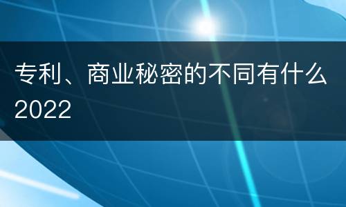 专利、商业秘密的不同有什么2022