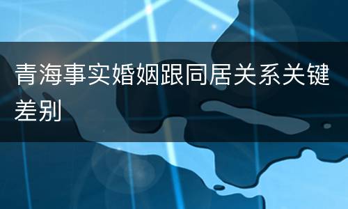 青海事实婚姻跟同居关系关键差别