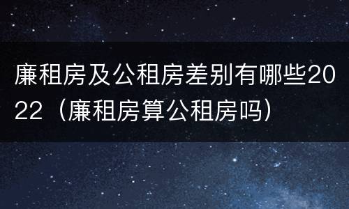 廉租房及公租房差别有哪些2022（廉租房算公租房吗）