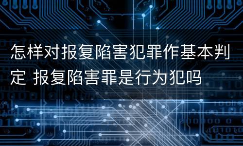 怎样对报复陷害犯罪作基本判定 报复陷害罪是行为犯吗