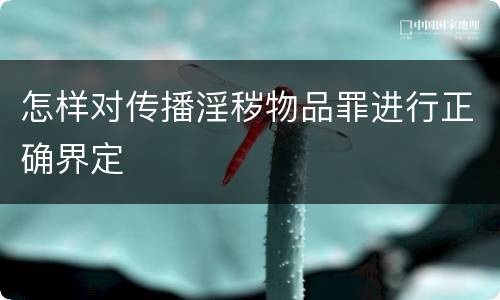 怎样对传播淫秽物品罪进行正确界定