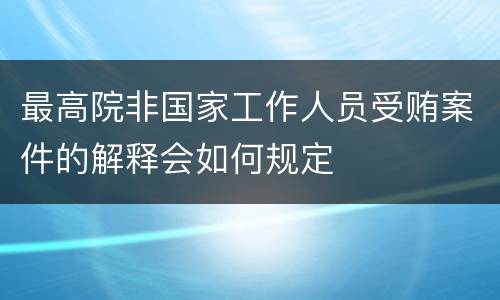 最高院非国家工作人员受贿案件的解释会如何规定