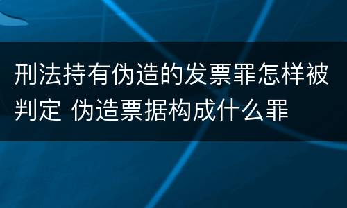 刑法持有伪造的发票罪怎样被判定 伪造票据构成什么罪