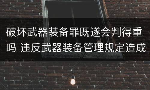 破坏武器装备罪既遂会判得重吗 违反武器装备管理规定造成严重后果就是犯罪