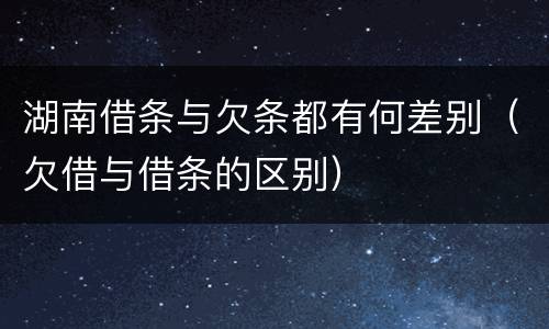 湖南借条与欠条都有何差别（欠借与借条的区别）