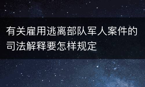 有关雇用逃离部队军人案件的司法解释要怎样规定