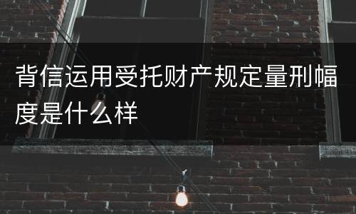 背信运用受托财产规定量刑幅度是什么样
