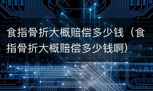 食指骨折大概赔偿多少钱（食指骨折大概赔偿多少钱啊）