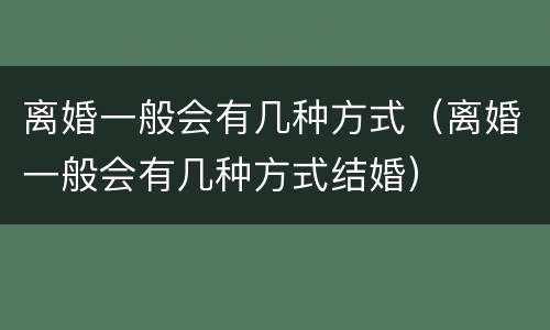 离婚一般会有几种方式（离婚一般会有几种方式结婚）
