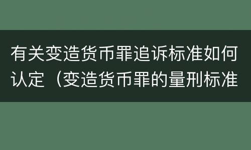 有关变造货币罪追诉标准如何认定（变造货币罪的量刑标准）