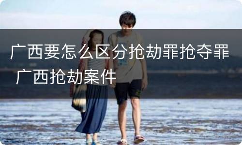 广西要怎么区分抢劫罪抢夺罪 广西抢劫案件