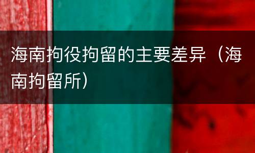 海南拘役拘留的主要差异（海南拘留所）