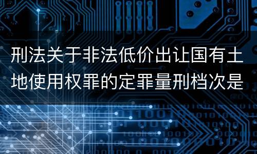 刑法关于非法低价出让国有土地使用权罪的定罪量刑档次是多少