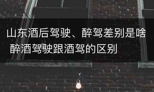 山东酒后驾驶、醉驾差别是啥 醉酒驾驶跟酒驾的区别