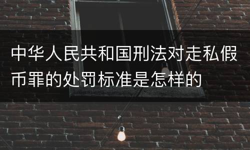 中华人民共和国刑法对走私假币罪的处罚标准是怎样的