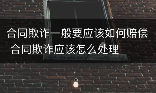 合同欺诈一般要应该如何赔偿 合同欺诈应该怎么处理