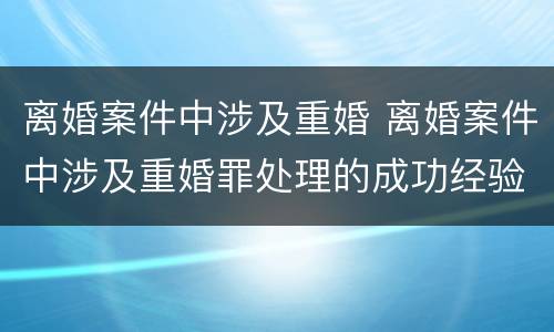 离婚案件中涉及重婚 离婚案件中涉及重婚罪处理的成功经验