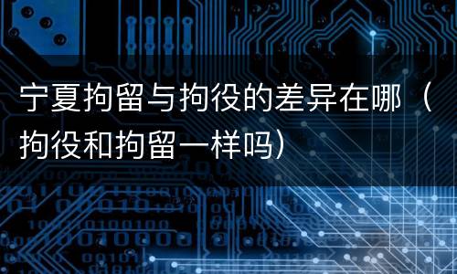 宁夏拘留与拘役的差异在哪（拘役和拘留一样吗）