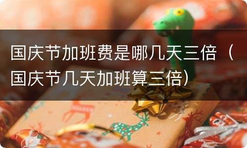 国庆节加班费是哪几天三倍（国庆节几天加班算三倍）
