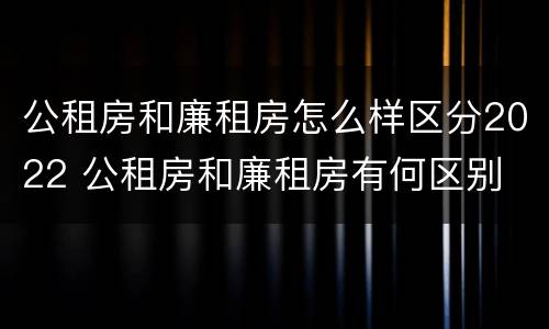 公租房和廉租房怎么样区分2022 公租房和廉租房有何区别