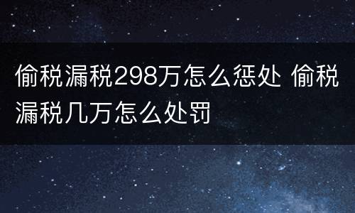 偷税漏税298万怎么惩处 偷税漏税几万怎么处罚