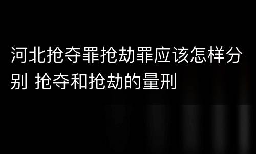 河北抢夺罪抢劫罪应该怎样分别 抢夺和抢劫的量刑