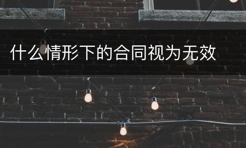 什么情形下的合同视为无效