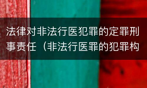 法律对非法行医犯罪的定罪刑事责任（非法行医罪的犯罪构成）