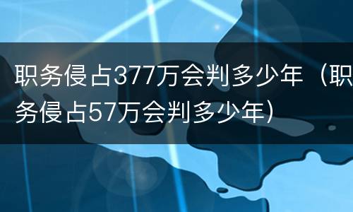 职务侵占377万会判多少年（职务侵占57万会判多少年）