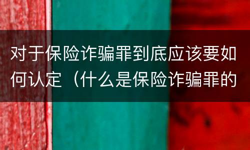 对于保险诈骗罪到底应该要如何认定（什么是保险诈骗罪的认定）