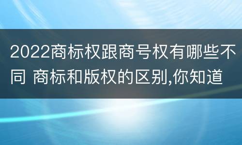 2022商标权跟商号权有哪些不同 商标和版权的区别,你知道多少?