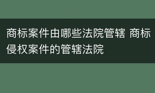 商标案件由哪些法院管辖 商标侵权案件的管辖法院