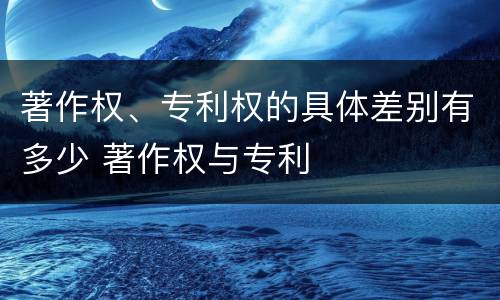 著作权、专利权的具体差别有多少 著作权与专利
