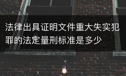 法律出具证明文件重大失实犯罪的法定量刑标准是多少