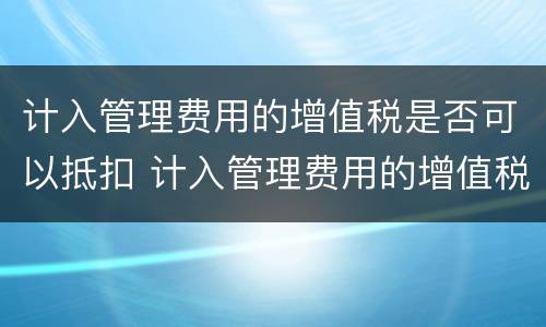 计入管理费用的增值税是否可以抵扣 计入管理费用的增值税是否可以抵扣进项税
