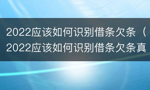 2022应该如何识别借条欠条（2022应该如何识别借条欠条真假）