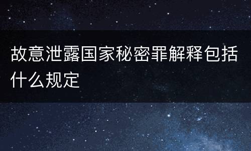 故意泄露国家秘密罪解释包括什么规定
