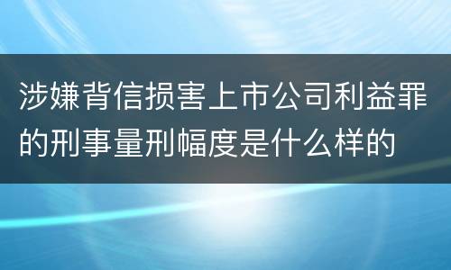 涉嫌背信损害上市公司利益罪的刑事量刑幅度是什么样的