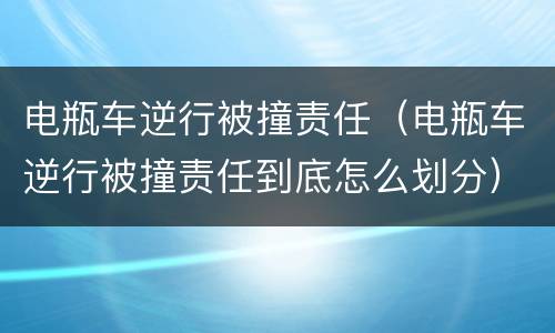 电瓶车逆行被撞责任（电瓶车逆行被撞责任到底怎么划分）