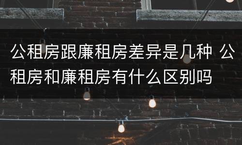 公租房跟廉租房差异是几种 公租房和廉租房有什么区别吗