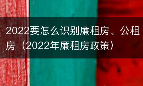 2022要怎么识别廉租房、公租房（2022年廉租房政策）