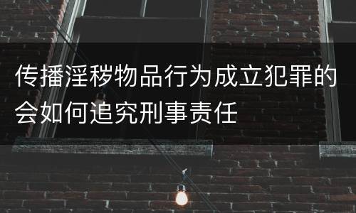 传播淫秽物品行为成立犯罪的会如何追究刑事责任