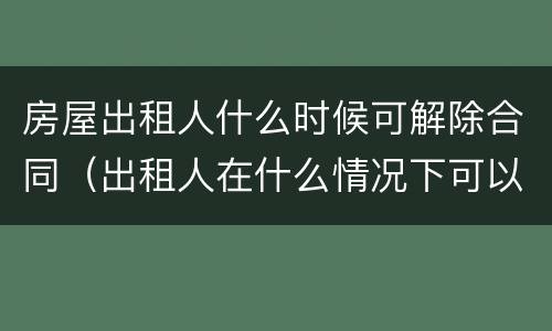 房屋出租人什么时候可解除合同（出租人在什么情况下可以解除合同）